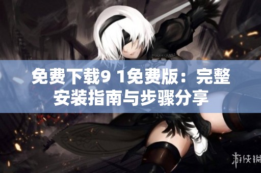 免费下载9 1免费版：完整安装指南与步骤分享