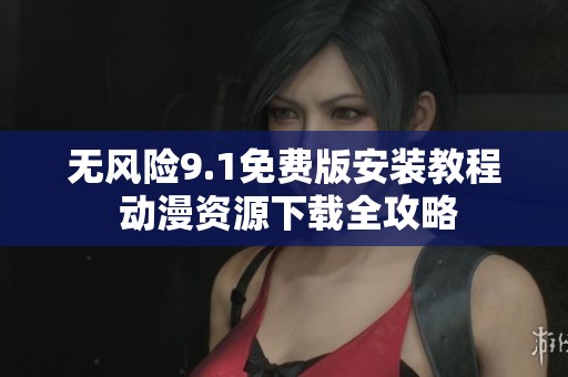 无风险9.1免费版安装教程 动漫资源下载全攻略