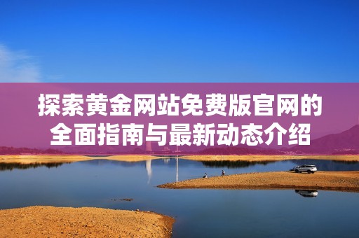 探索黄金网站免费版官网的全面指南与最新动态介绍