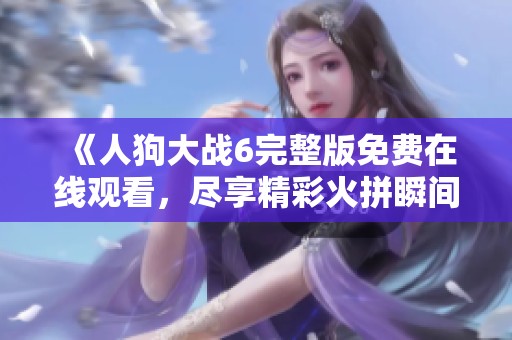 《人狗大战6完整版免费在线观看，尽享精彩火拼瞬间》