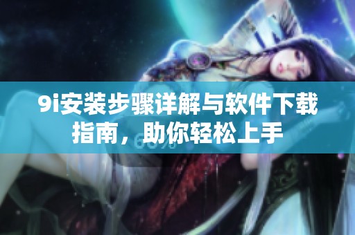 9i安装步骤详解与软件下载指南，助你轻松上手