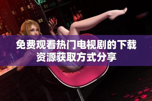 免费观看热门电视剧的下载资源获取方式分享