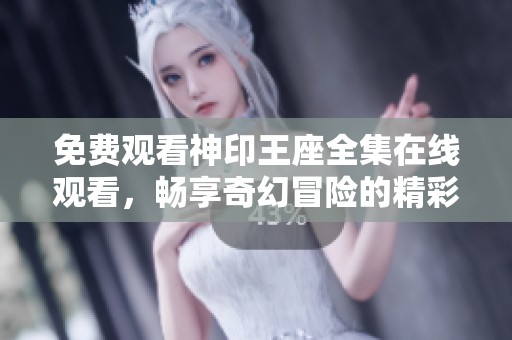 免费观看神印王座全集在线观看，畅享奇幻冒险的精彩旅程