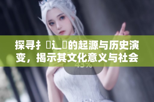 探寻扌喿辶畐的起源与历史演变，揭示其文化意义与社会影响