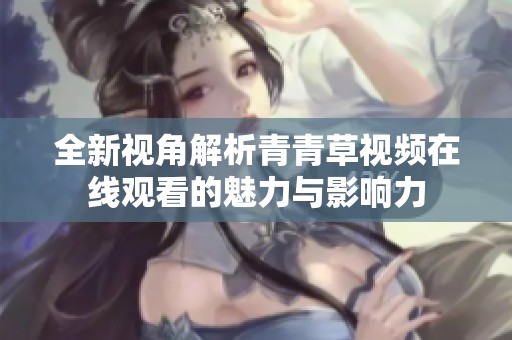 全新视角解析青青草视频在线观看的魅力与影响力