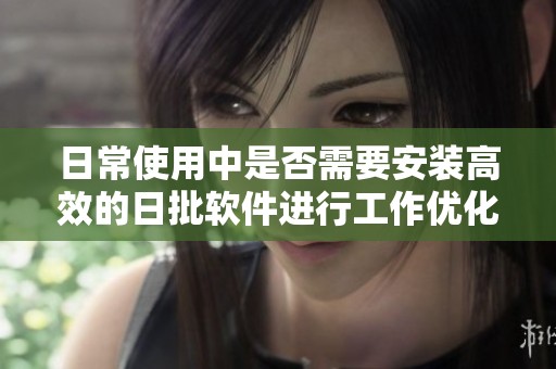 日常使用中是否需要安装高效的日批软件进行工作优化