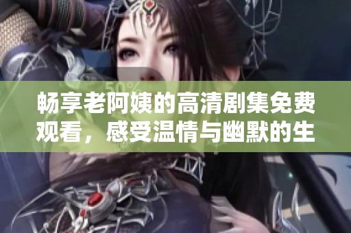 畅享老阿姨的高清剧集免费观看，感受温情与幽默的生活故事