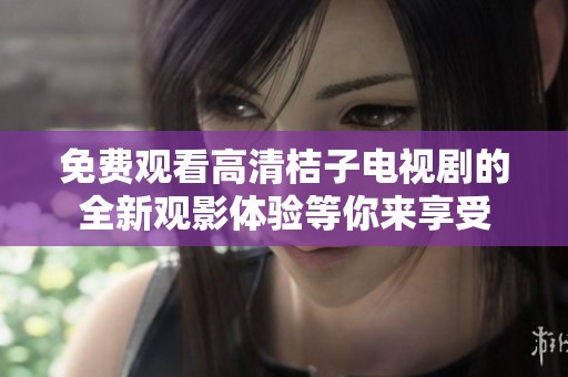 免费观看高清桔子电视剧的全新观影体验等你来享受