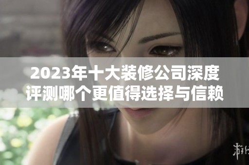 2023年十大装修公司深度评测哪个更值得选择与信赖