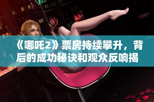 《哪吒2》票房持续攀升，背后的成功秘诀和观众反响揭秘