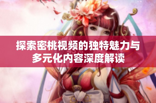 探索密桃视频的独特魅力与多元化内容深度解读