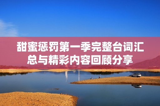 甜蜜惩罚第一季完整台词汇总与精彩内容回顾分享