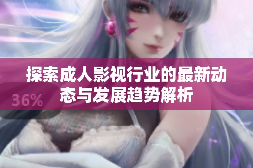 探索成人影视行业的最新动态与发展趋势解析