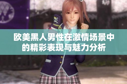欧美黑人男性在激情场景中的精彩表现与魅力分析