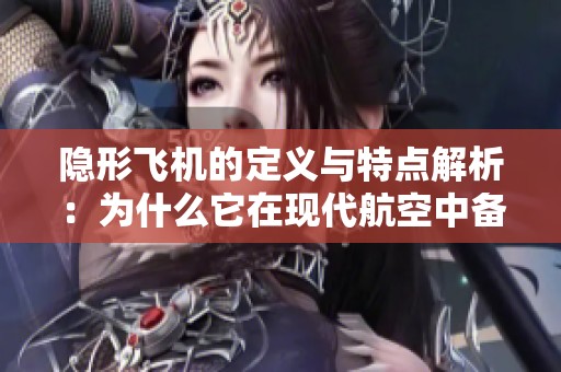 隐形飞机的定义与特点解析：为什么它在现代航空中备受关注