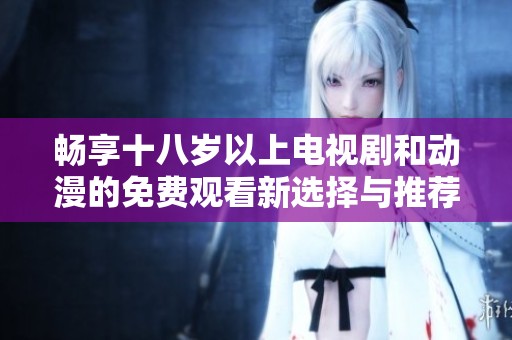 畅享十八岁以上电视剧和动漫的免费观看新选择与推荐