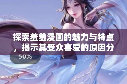 探索羞羞漫画的魅力与特点，揭示其受众喜爱的原因分析