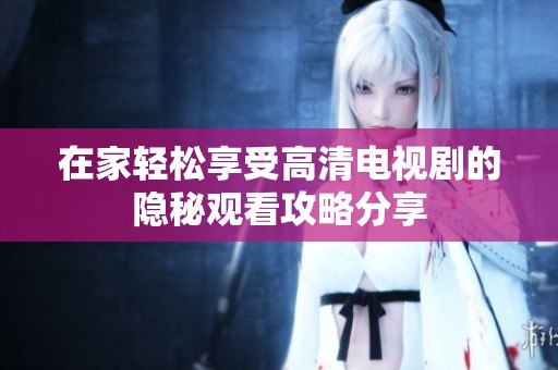 在家轻松享受高清电视剧的隐秘观看攻略分享