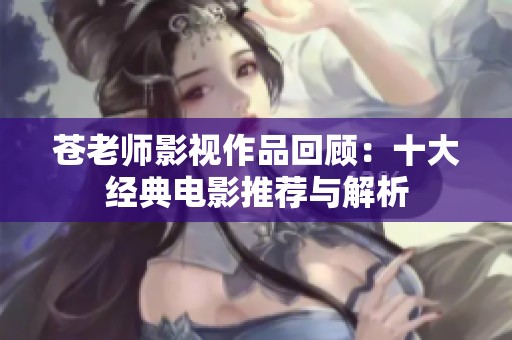 苍老师影视作品回顾：十大经典电影推荐与解析
