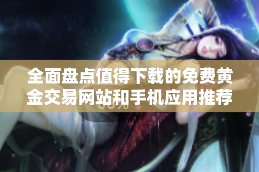 全面盘点值得下载的免费黄金交易网站和手机应用推荐