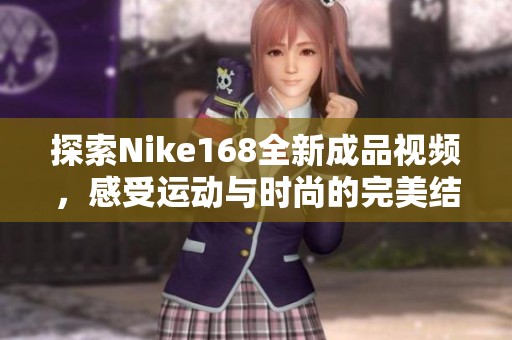 探索Nike168全新成品视频，感受运动与时尚的完美结合
