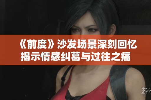 《前度》沙发场景深刻回忆揭示情感纠葛与过往之痛