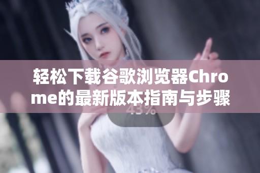 轻松下载谷歌浏览器Chrome的最新版本指南与步骤分享