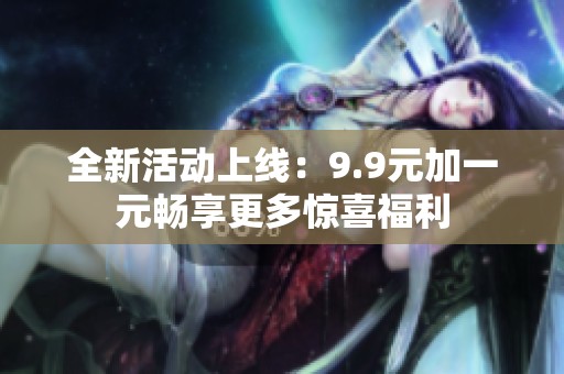 全新活动上线：9.9元加一元畅享更多惊喜福利