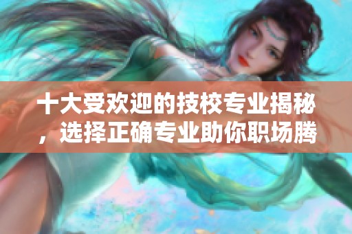 十大受欢迎的技校专业揭秘，选择正确专业助你职场腾飞