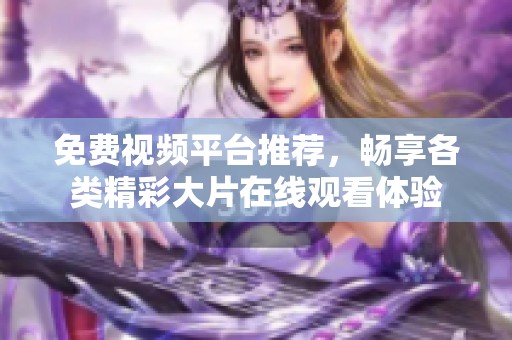免费视频平台推荐，畅享各类精彩大片在线观看体验