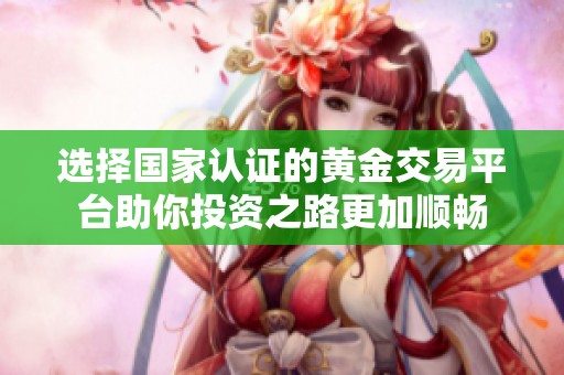 选择国家认证的黄金交易平台助你投资之路更加顺畅