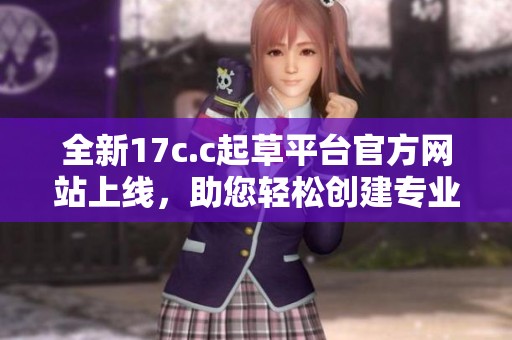 全新17c.c起草平台官方网站上线，助您轻松创建专业文档与方案