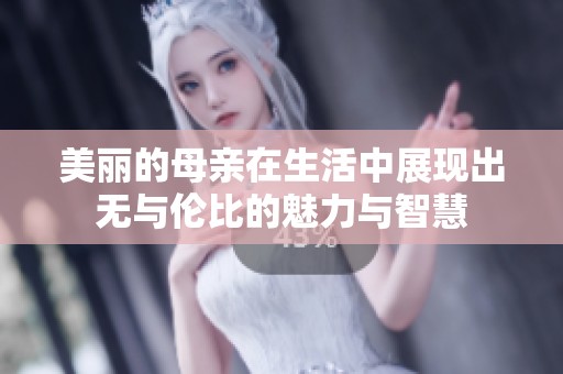 美丽的母亲在生活中展现出无与伦比的魅力与智慧