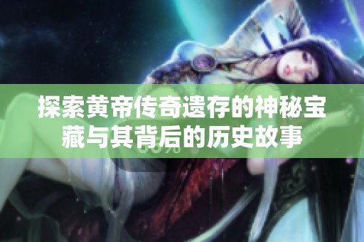探索黄帝传奇遗存的神秘宝藏与其背后的历史故事