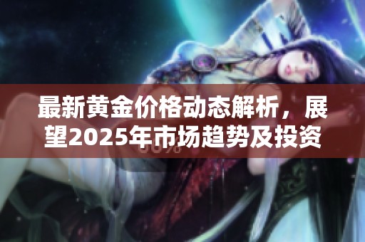 最新黄金价格动态解析，展望2025年市场趋势及投资机会