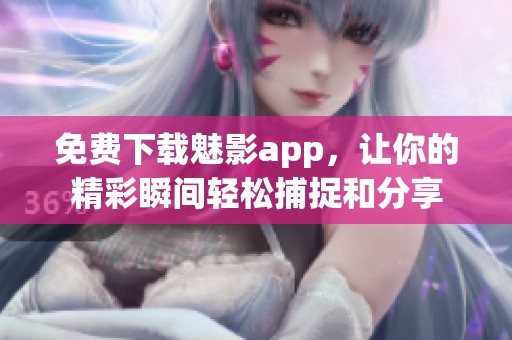 免费下载魅影app，让你的精彩瞬间轻松捕捉和分享