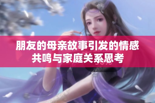 朋友的母亲故事引发的情感共鸣与家庭关系思考