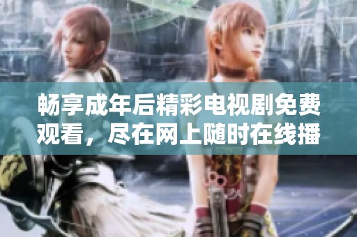 畅享成年后精彩电视剧免费观看，尽在网上随时在线播放