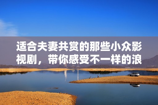 适合夫妻共赏的那些小众影视剧，带你感受不一样的浪漫与温情