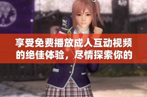 享受免费播放成人互动视频的绝佳体验，尽情探索你的欲望