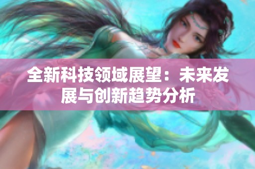 全新科技领域展望：未来发展与创新趋势分析