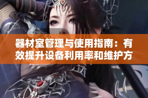 器材室管理与使用指南：有效提升设备利用率和维护方法