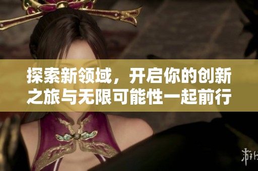 探索新领域，开启你的创新之旅与无限可能性一起前行