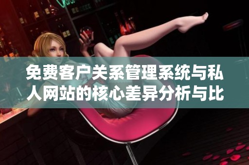 免费客户关系管理系统与私人网站的核心差异分析与比较