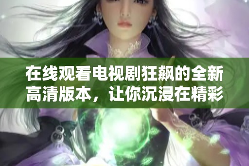 在线观看电视剧狂飙的全新高清版本，让你沉浸在精彩剧情中