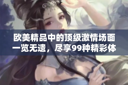 欧美精品中的顶级激情场面一览无遗，尽享99种精彩体验