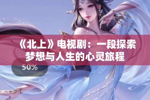 《北上》电视剧：一段探索梦想与人生的心灵旅程