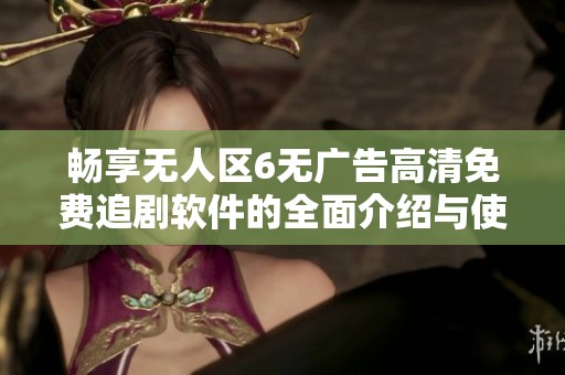 畅享无人区6无广告高清免费追剧软件的全面介绍与使用指南