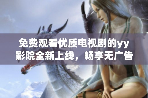 免费观看优质电视剧的yy影院全新上线，畅享无广告观影体验