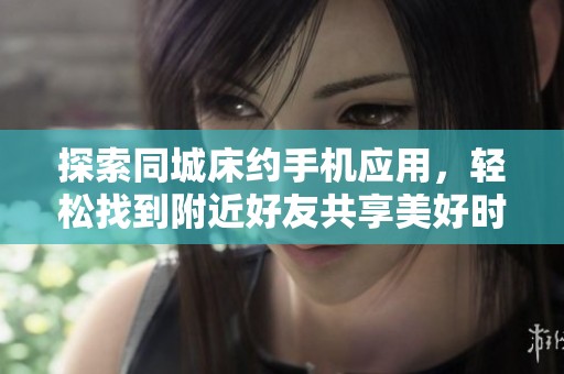 探索同城床约手机应用，轻松找到附近好友共享美好时光